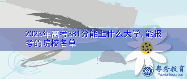 2023年高考381分能上什么大学,能报考的院校名单