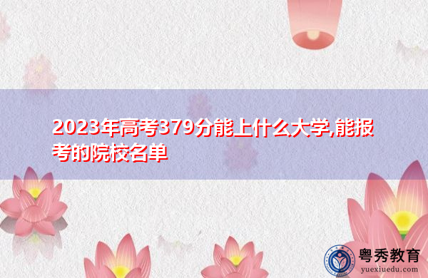 2023年高考379分能上什么大学,能报考的院校名单 2023年高考379分能上什么大学,能报考的院校名单