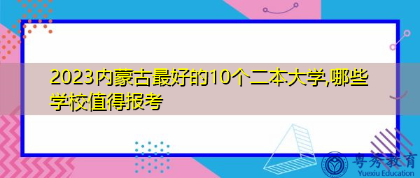 2023内蒙古最好的10个二本大学,哪些学校值得报考 2023内蒙古最好的10个二本大学,哪些学校值得报考