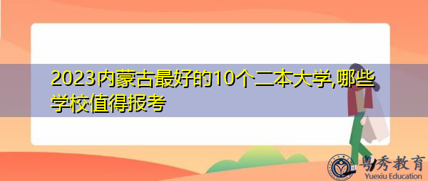 2023内蒙古最好的10个二本大学,哪些学校值得报考 2023内蒙古最好的10个二本大学,哪些学校值得报考