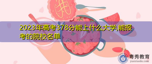 2023年高考378分能上什么大学,能报考的院校名单