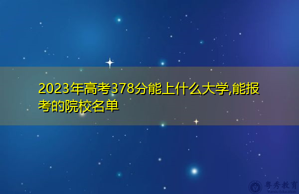 2023年高考378分能上什么大学,能报考的院校名单