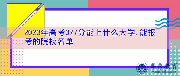 2023年高考377分能上什么大学,能报考的院校名单