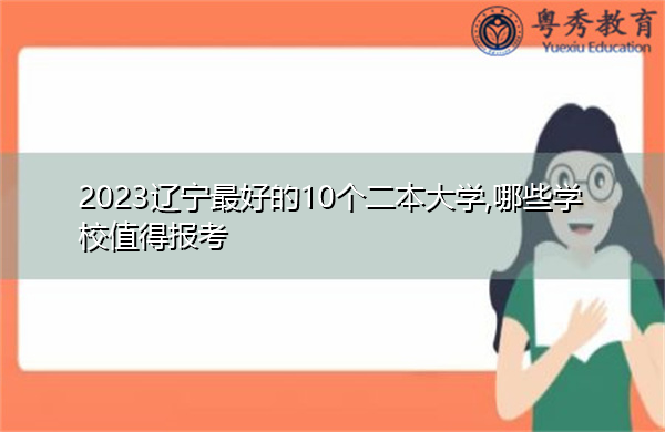 2023辽宁最好的10个二本大学,哪些学校值得报考 2023辽宁最好的10个二本大学,哪些学校值得报考