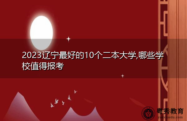 2023辽宁最好的10个二本大学,哪些学校值得报考 2023辽宁最好的10个二本大学,哪些学校值得报考