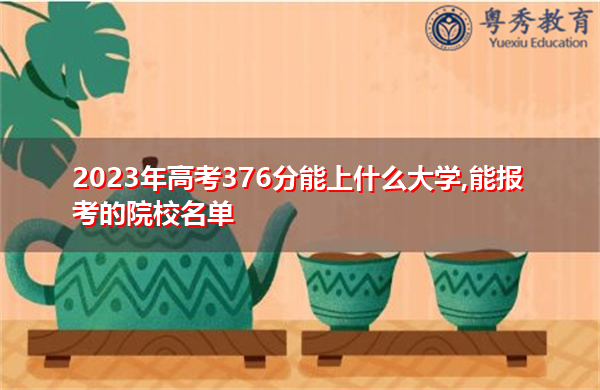 2023年高考376分能上什么大学,能报考的院校名单