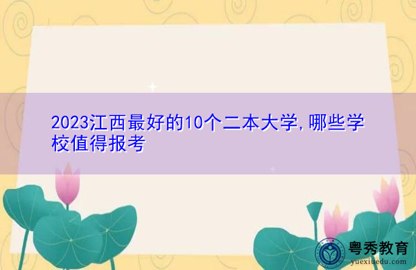 2023江西最好的10个二本大学,哪些学校值得报考 2023江西最好的10个二本大学,哪些学校值得报考
