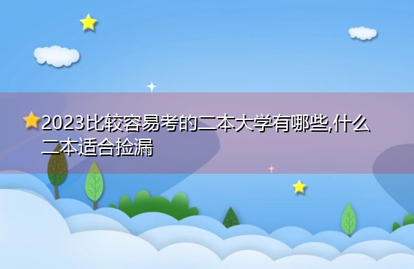 2023比较容易考的二本大学有哪些,什么二本适合捡漏 2023比较容易考的二本大学有哪些,什么二本适合捡漏