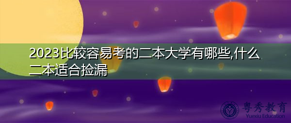 2023比较容易考的二本大学有哪些,什么二本适合捡漏 2023比较容易考的二本大学有哪些,什么二本适合捡漏