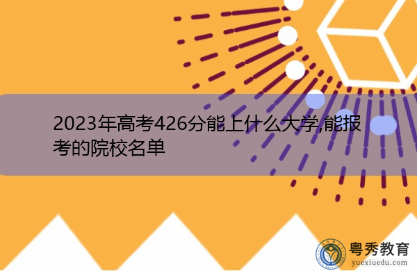 2023年高考426分能上什么大学,能报考的院校名单 2023年高考426分能上什么大学,能报考的院校名单