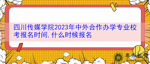 四川传媒学院2023年中外合作办学专业校考报名时间,什么时候报名