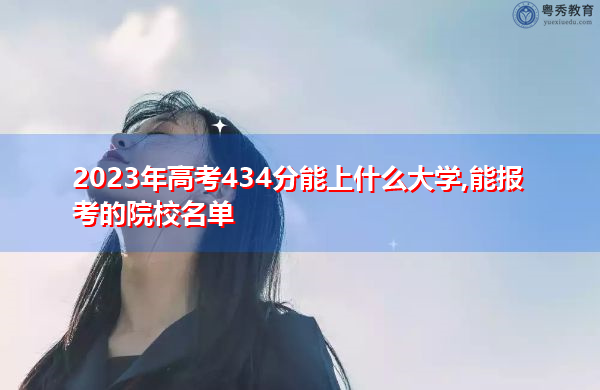 2023年高考434分能上什么大学,能报考的院校名单 2023年高考434分能上什么大学,能报考的院校名单