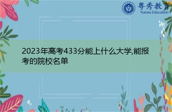 2023年高考433分能上什么大学,能报考的院校名单 2023年高考433分能上什么大学,能报考的院校名单