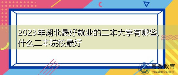 2023年湖北最好就业的二本大学有哪些,什么二本院校最好 2023年湖北最好就业的二本大学有哪些,什么二本院校最好