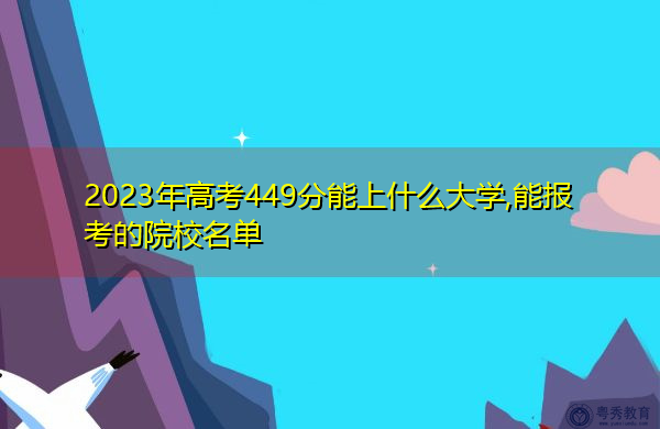 2023年高考449分能上什么大学,能报考的院校名单 2023年高考449分能上什么大学,能报考的院校名单