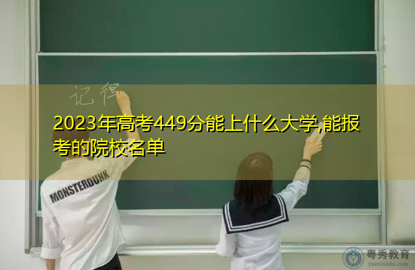 2023年高考449分能上什么大学,能报考的院校名单 2023年高考449分能上什么大学,能报考的院校名单