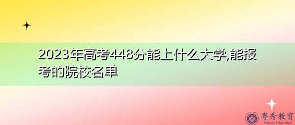 2023年高考448分能上什么大学,能报考的院校名单 2023年高考448分能上什么大学,能报考的院校名单