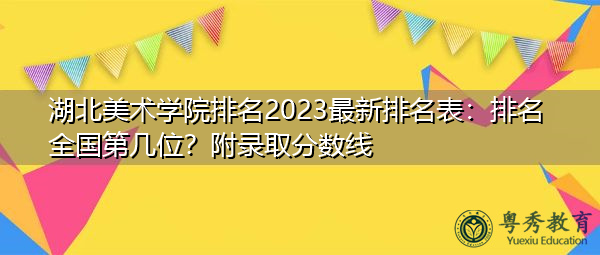 湖北美术学院排名2023最新排名表:排名全国第几位?附录取分数线 湖北美术学院排名2023最新排名表:排名全国第几位?附录取分数线