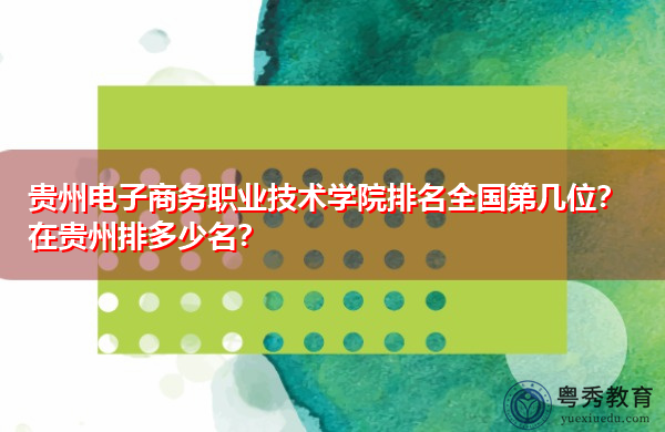 贵州电子商务职业技术学院排名全国第几位?在贵州排多少名? 贵州电子商务职业技术学院排名全国第几位?在贵州排多少名?