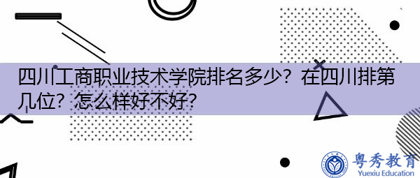 四川工商职业技术学院排名多少?在四川排第几位?怎么样好不好? 四川工商职业技术学院排名多少?在四川排第几位?怎么样好不好?