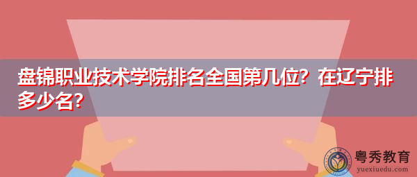 盘锦职业技术学院排名全国第几位?在辽宁排多少名? 盘锦职业技术学院排名全国第几位?在辽宁排多少名?
