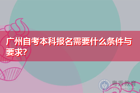 广州自考本科报名需要什么条件与要求？