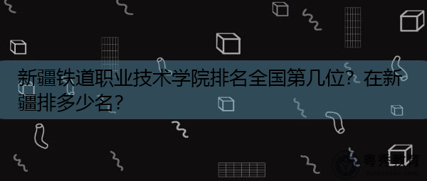 新疆铁道职业技术学院排名全国第几位?在新疆排多少名? 新疆铁道职业技术学院排名全国第几位?在新疆排多少名?