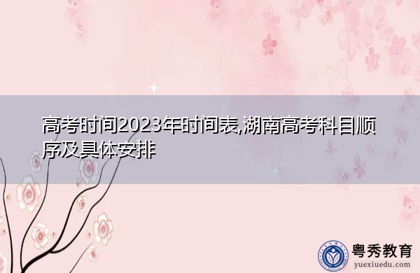 高考时间2023年时间表,湖南高考科目顺序及具体安排