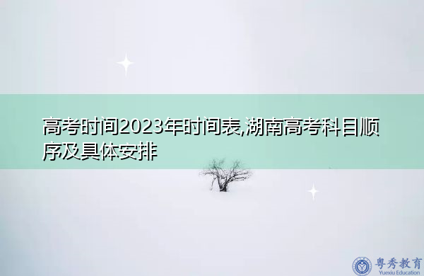 高考时间2023年时间表,湖南高考科目顺序及具体安排