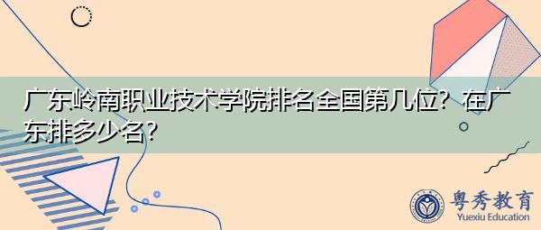 广东岭南职业技术学院排名全国第几位?在广东排多少名? 广东岭南职业技术学院排名全国第几位?在广东排多少名?