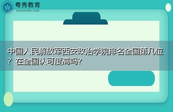 中国人民解放军西安政治学院排名全国第几位?在全国认可度高吗? 中国人民解放军西安政治学院排名全国第几位?在全国认可度高吗?