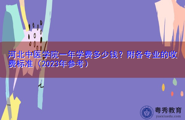 河北中医学院一年学费多少钱?附各专业的收费标准(2023年参考) 河北中医学院一年学费多少钱?附各专业的收费标准(2023年参考)