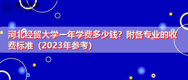 河北经贸大学一年学费多少钱?附各专业的收费标准(2023年参考) 河北经贸大学一年学费多少钱?附各专业的收费标准(2023年参考)
