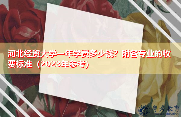 河北经贸大学一年学费多少钱?附各专业的收费标准(2023年参考) 河北经贸大学一年学费多少钱?附各专业的收费标准(2023年参考)