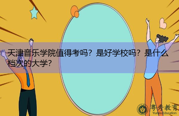 天津音乐学院值得考吗?是好学校吗?是什么档次的大学? 天津音乐学院值得考吗?是好学校吗?是什么档次的大学?