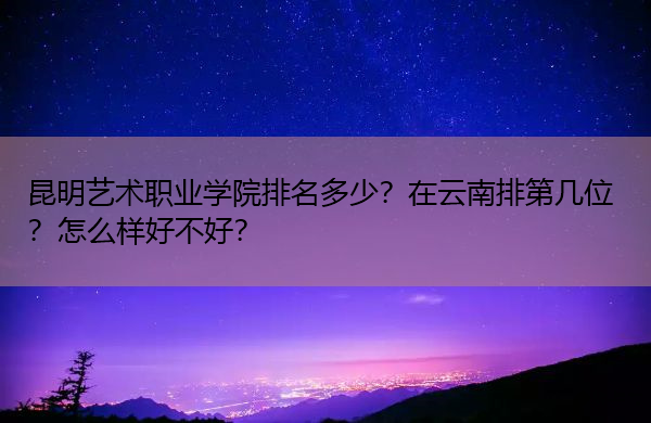 昆明艺术职业学院排名多少？在云南排第几位？怎么样好不好？