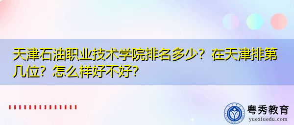 天津石油职业技术学院排名多少?在天津排第几位?怎么样好不好? 天津石油职业技术学院排名多少?在天津排第几位?怎么样好不好?
