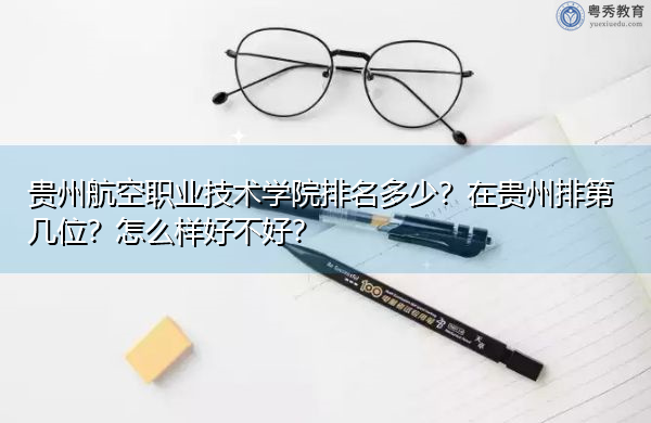 贵州航空职业技术学院排名多少?在贵州排第几位?怎么样好不好? 贵州航空职业技术学院排名多少?在贵州排第几位?怎么样好不好?