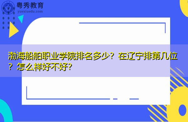 渤海船舶职业学院排名多少?在辽宁排第几位?怎么样好不好? 渤海船舶职业学院排名多少?在辽宁排第几位?怎么样好不好?