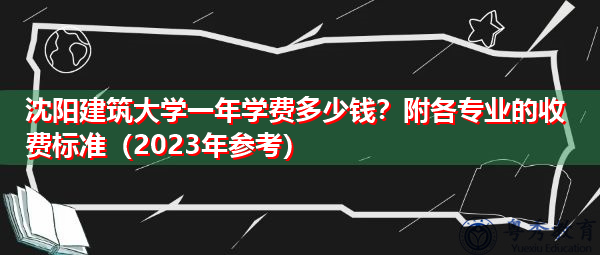 沈阳建筑大学一年学费多少钱?附各专业的收费标准(2023年参考) 沈阳建筑大学一年学费多少钱?附各专业的收费标准(2023年参考)