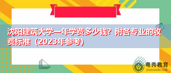 沈阳建筑大学一年学费多少钱?附各专业的收费标准(2023年参考) 沈阳建筑大学一年学费多少钱?附各专业的收费标准(2023年参考)