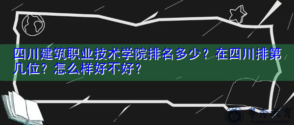 四川建筑职业技术学院排名多少?在四川排第几位?怎么样好不好? 四川建筑职业技术学院排名多少?在四川排第几位?怎么样好不好?