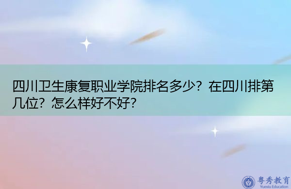 四川卫生康复职业学院排名多少?在四川排第几位?怎么样好不好? 四川卫生康复职业学院排名多少?在四川排第几位?怎么样好不好?