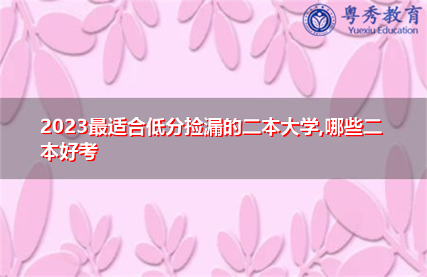 2023最适合低分捡漏的二本大学,哪些二本好考