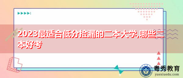 2023最适合低分捡漏的二本大学,哪些二本好考