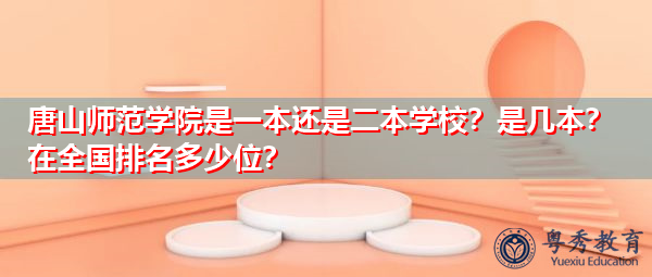 唐山师范学院是一本还是二本学校？是几本？在全国排名多少位？