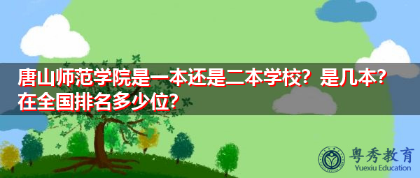 唐山师范学院是一本还是二本学校？是几本？在全国排名多少位？