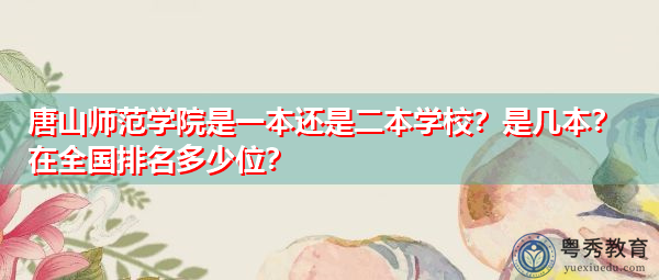 唐山师范学院是一本还是二本学校？是几本？在全国排名多少位？