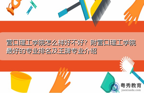 营口理工学院怎么样好不好？附营口理工学院最好的专业排名及王牌专业介绍