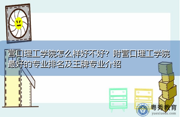 营口理工学院怎么样好不好？附营口理工学院最好的专业排名及王牌专业介绍